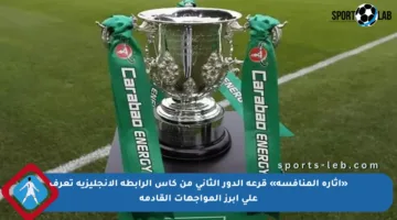 «إثارة المنافسة» قرعة الدور الثاني من كأس الرابطة الإنجليزية تعرف على أبرز المواجهات القادمة